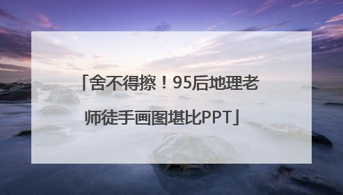 舍不得擦！95后地理老师徒手画图堪比PPT