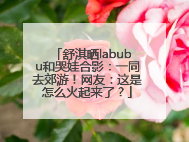 舒淇晒labubu和哭娃合影：一同去郊游！网友：这是怎么火起来了？