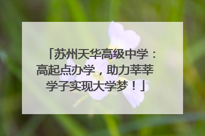 苏州天华高级中学：高起点办学，助力莘莘学子实现大学梦！