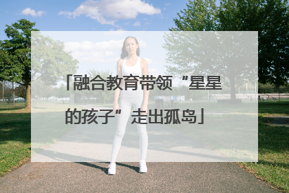 融合教育带领“星星的孩子”走出孤岛