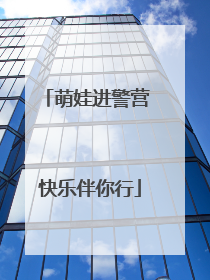 萌娃进警营 快乐伴你行