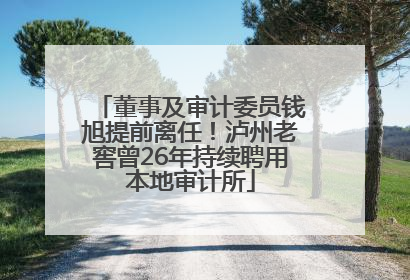 董事及审计委员钱旭提前离任！泸州老窖曾26年持续聘用本地审计所