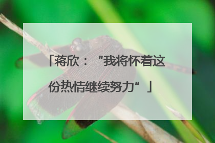 蒋欣：“我将怀着这份热情继续努力”