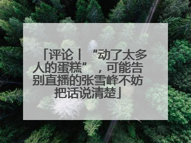 评论丨“动了太多人的蛋糕”，可能告别直播的张雪峰不妨把话说清楚