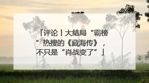 评论丨大结局“霸榜”热搜的《藏海传》，不只是“肖战变了”