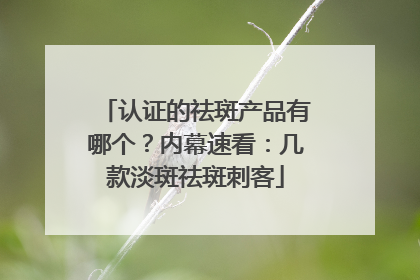 认证的祛斑产品有哪个？内幕速看：几款淡斑祛斑刺客