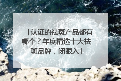 认证的祛斑产品都有哪个？年度精选十大祛斑品牌，闭眼入