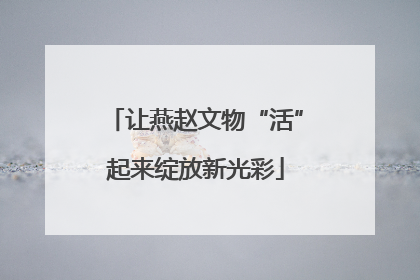 让燕赵文物“活”起来绽放新光彩