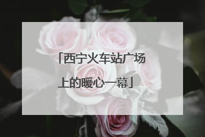 西宁火车站广场上的暖心一幕