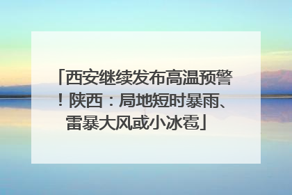 西安继续发布高温预警！陕西：局地短时暴雨、雷暴大风或小冰雹