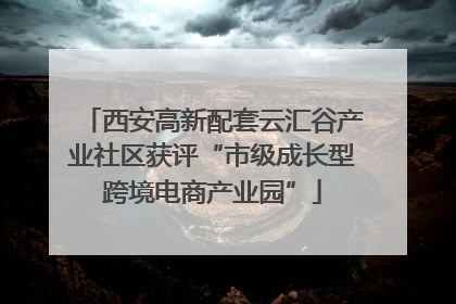 西安高新配套云汇谷产业社区获评“市级成长型跨境电商产业园”