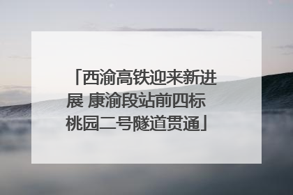 西渝高铁迎来新进展 康渝段站前四标桃园二号隧道贯通