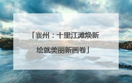 襄州：十里江滩焕新 绘就美丽新画卷