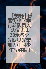 襄阳市磁器街小学举行新队员入队仪式 130余名少先队员光荣加入中国少年先锋队
