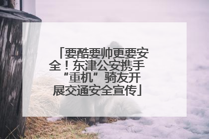 要酷要帅更要安全！东津公安携手 “重机”骑友开展交通安全宣传