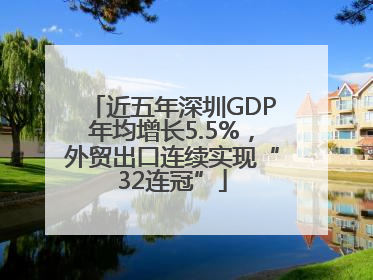 近五年深圳GDP年均增长5.5%，外贸出口连续实现“32连冠”