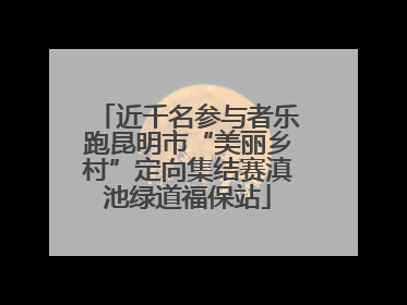 近千名参与者乐跑昆明市“美丽乡村”定向集结赛滇池绿道福保站