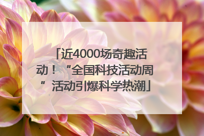 近4000场奇趣活动！“全国科技活动周”活动引爆科学热潮