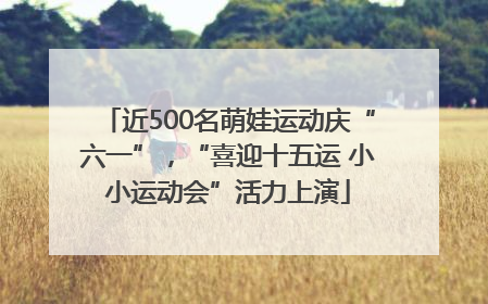 近500名萌娃运动庆“六一”，“喜迎十五运 小小运动会”活力上演