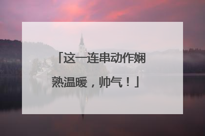 这一连串动作娴熟温暖，帅气！