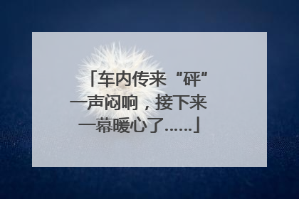 车内传来“砰”一声闷响，接下来一幕暖心了……
