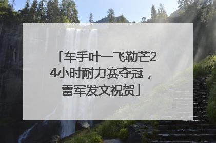 车手叶一飞勒芒24小时耐力赛夺冠，雷军发文祝贺