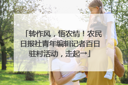 转作风，悟农情！农民日报社青年编辑记者百日驻村活动，走起→