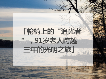 轮椅上的“追光者”，91岁老人跨越三年的光明之旅