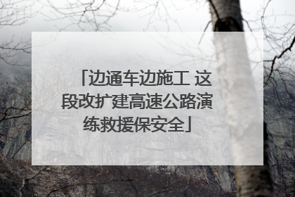 边通车边施工 这段改扩建高速公路演练救援保安全