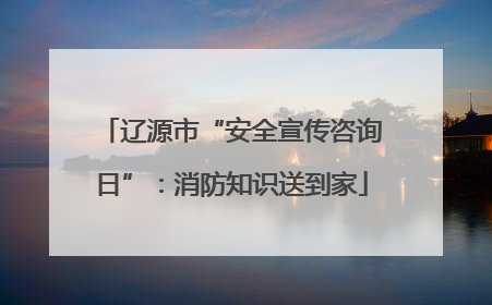 辽源市“安全宣传咨询日”：消防知识送到家