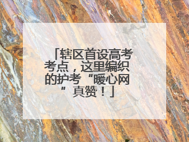 辖区首设高考考点，这里编织的护考“暖心网”真赞！