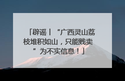 辟谣丨“广西灵山荔枝堆积如山，只能贱卖”为不实信息！