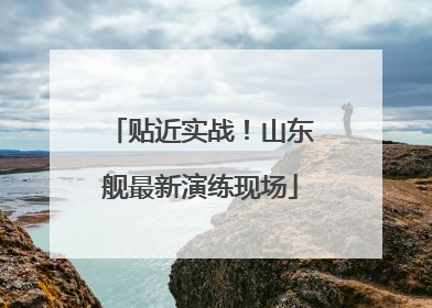 贴近实战！山东舰最新演练现场