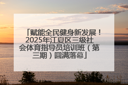 赋能全民健身新发展！2025年江夏区三级社会体育指导员培训班（第三期）圆满落幕