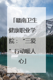 赣南卫生健康职业学院：“三爱”行动暖人心
