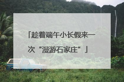 趁着端午小长假来一次“漫游石家庄”