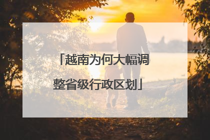 越南为何大幅调整省级行政区划