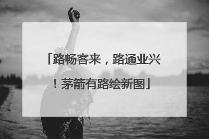 路畅客来，路通业兴！茅箭有路绘新图