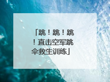 跳！跳！跳！直击空军跳伞救生训练