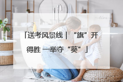 送考风景线｜“旗”开得胜 一举夺“葵”