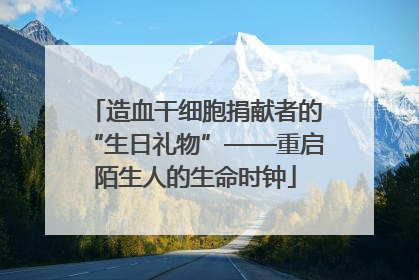 造血干细胞捐献者的“生日礼物”——重启陌生人的生命时钟