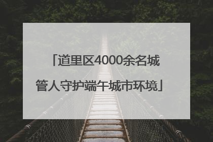 道里区4000余名城管人守护端午城市环境