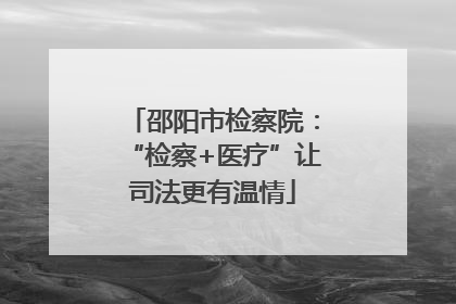邵阳市检察院：“检察+医疗”让司法更有温情