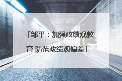 邹平：加强政绩观教育 防范政绩观偏差