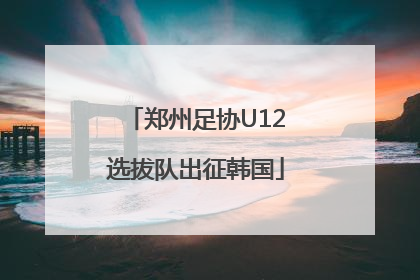郑州足协U12选拔队出征韩国