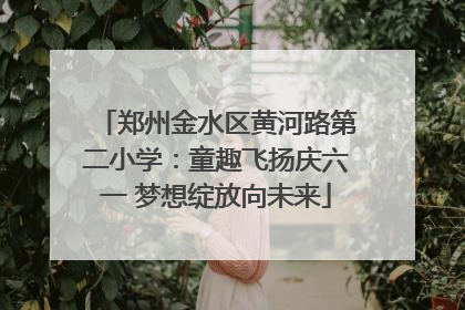 郑州金水区黄河路第二小学：童趣飞扬庆六一 梦想绽放向未来