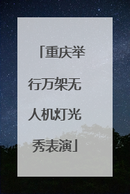 重庆举行万架无人机灯光秀表演
