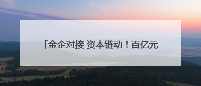金企对接 资本链动！百亿元金融“活水”润泽实体经济