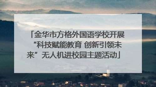 金华市方格外国语学校开展“科技赋能教育 创新引领未来”无人机进校园主题活动