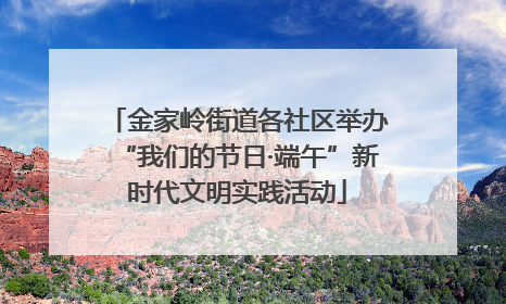 金家岭街道各社区举办“我们的节日·端午”新时代文明实践活动